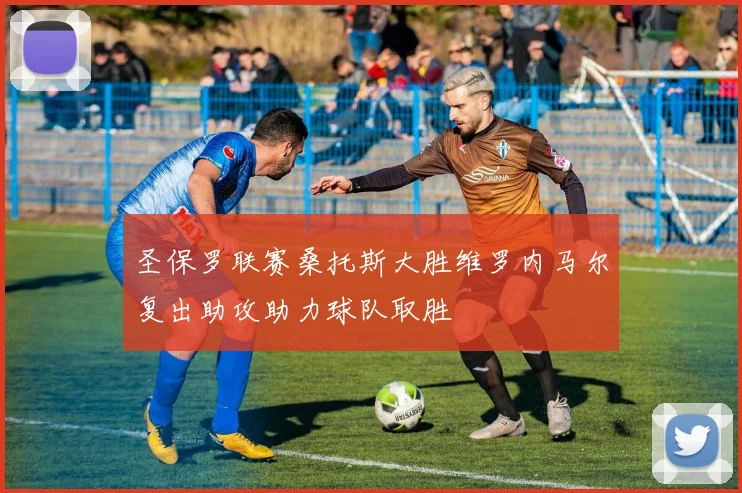 圣保罗联赛桑托斯大胜维罗内马尔复出助攻助力球队取胜