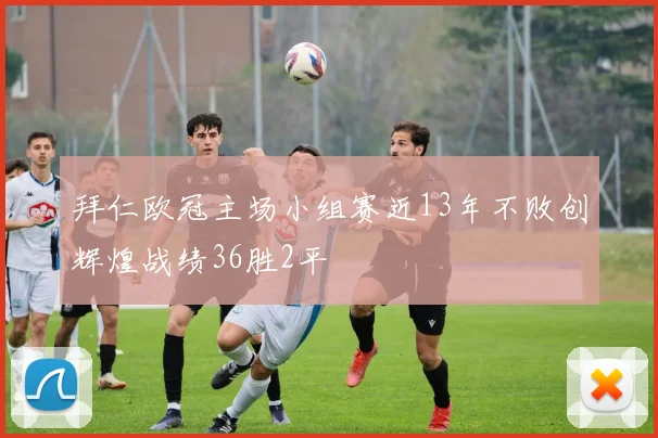 拜仁欧冠主场小组赛近13年不败创辉煌战绩36胜2平