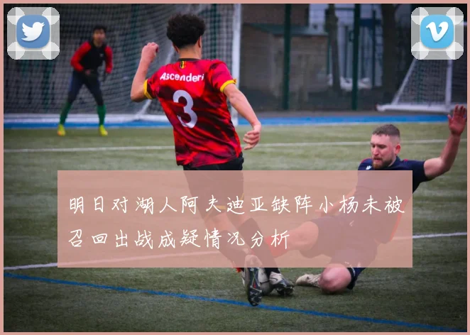 明日对湖人阿夫迪亚缺阵小杨未被召回出战成疑情况分析