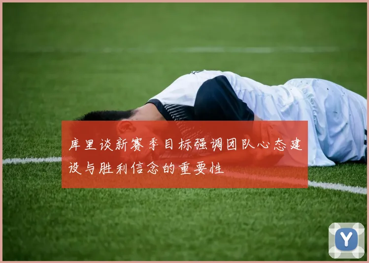 库里谈新赛季目标强调团队心态建设与胜利信念的重要性