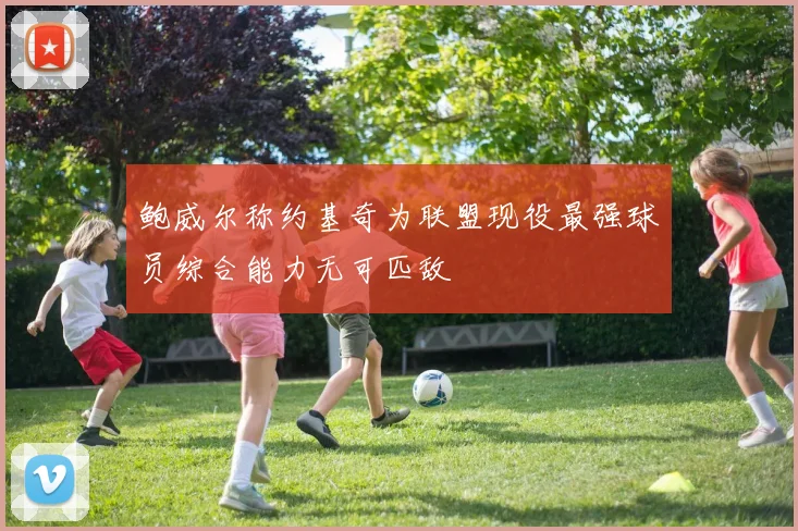 鲍威尔称约基奇为联盟现役最强球员综合能力无可匹敌