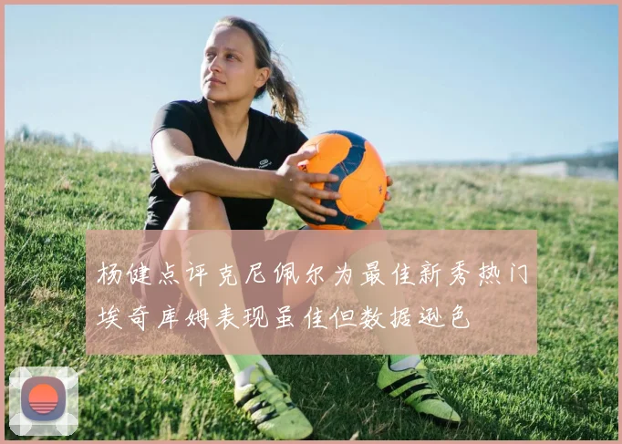 杨健点评克尼佩尔为最佳新秀热门埃奇库姆表现虽佳但数据逊色