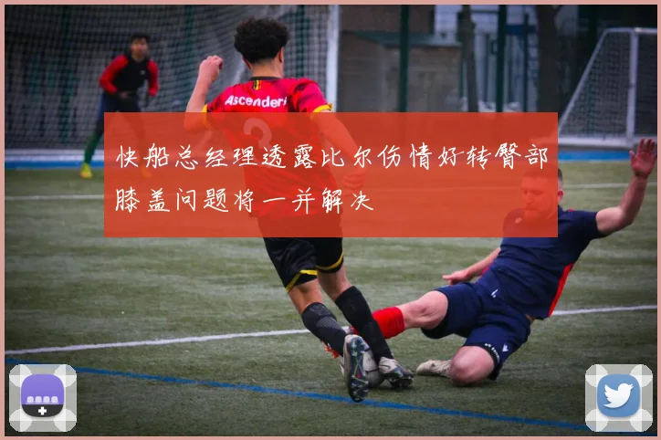 快船总经理透露比尔伤情好转臀部膝盖问题将一并解决