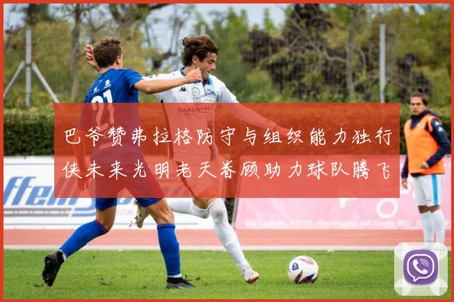 巴爷赞弗拉格防守与组织能力独行侠未来光明老天眷顾助力球队腾飞