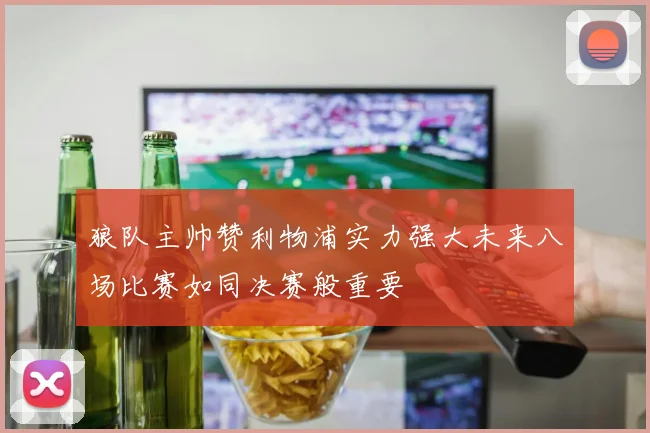 狼队主帅赞利物浦实力强大未来八场比赛如同决赛般重要