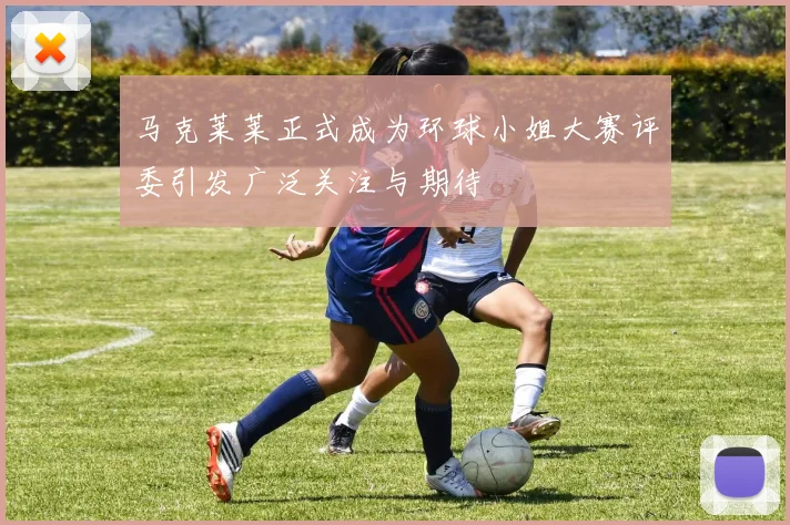 马克莱莱正式成为环球小姐大赛评委引发广泛关注与期待