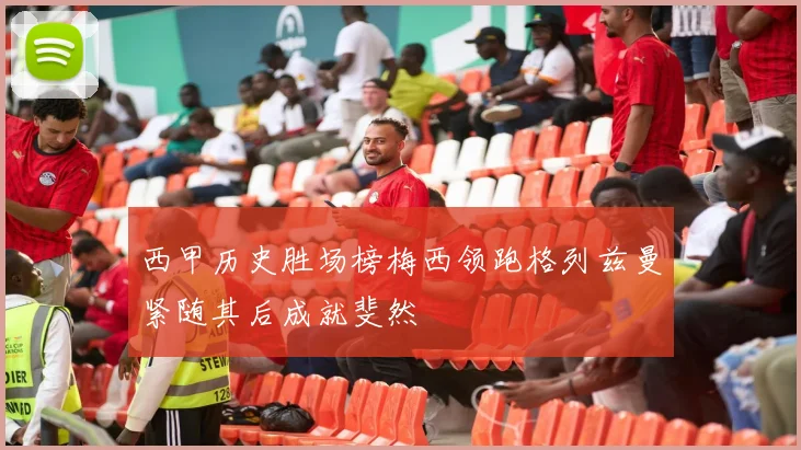 西甲历史胜场榜梅西领跑格列兹曼紧随其后成就斐然
