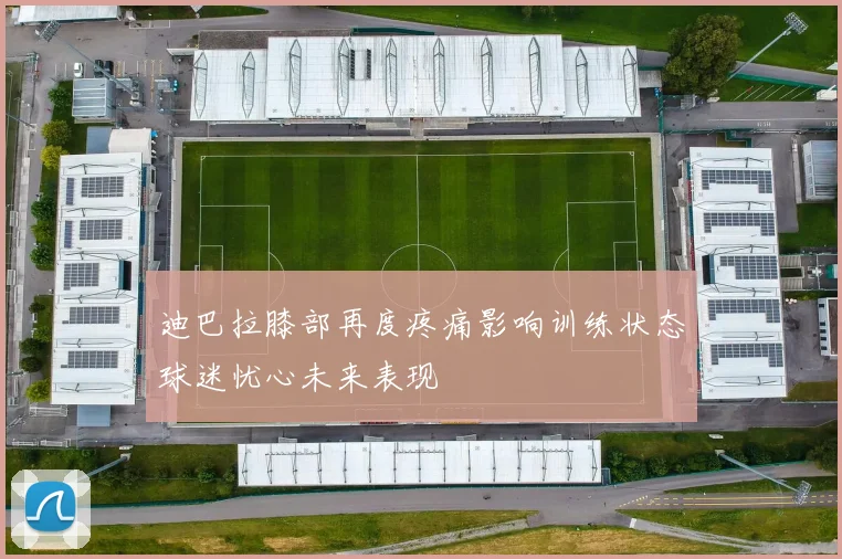 迪巴拉膝部再度疼痛影响训练状态球迷忧心未来表现