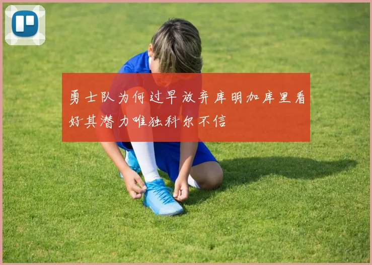 勇士队为何过早放弃库明加库里看好其潜力唯独科尔不信