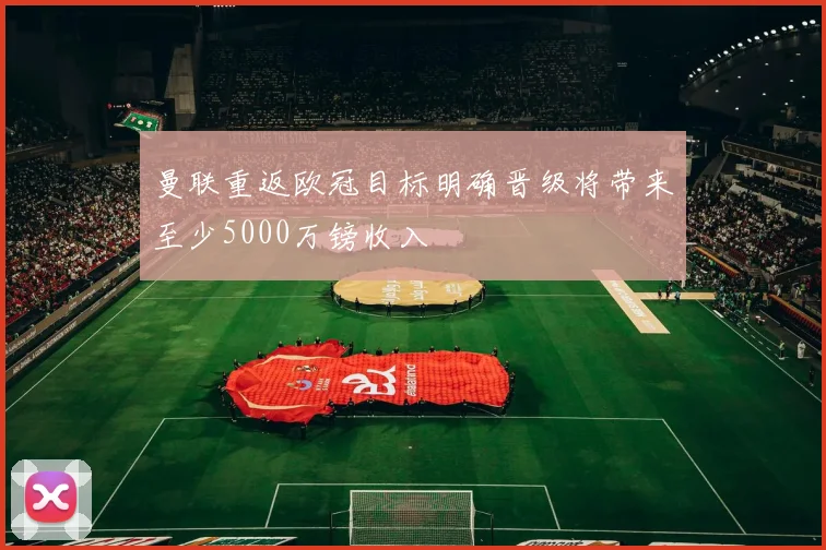 曼联重返欧冠目标明确晋级将带来至少5000万镑收入