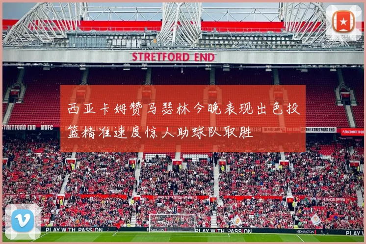 西亚卡姆赞马瑟林今晚表现出色投篮精准速度惊人助球队取胜