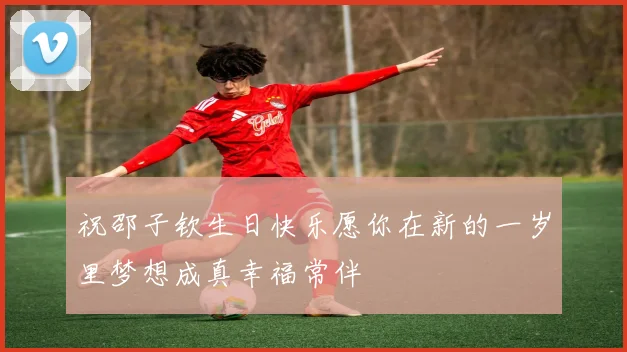 祝邵子钦生日快乐愿你在新的一岁里梦想成真幸福常伴