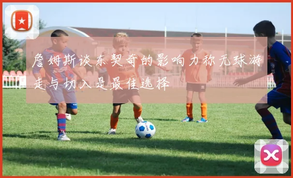詹姆斯谈东契奇的影响力称无球游走与切入是最佳选择