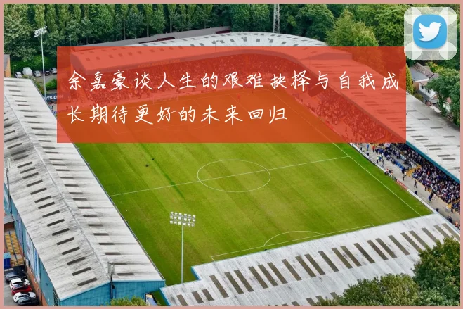 余嘉豪谈人生的艰难抉择与自我成长期待更好的未来回归