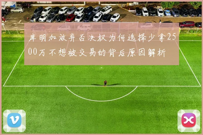 库明加放弃否决权为何选择少拿2500万不想被交易的背后原因解析