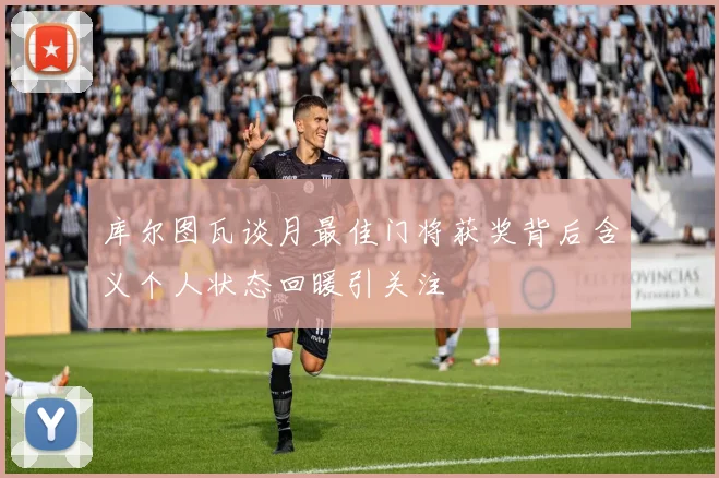 库尔图瓦谈月最佳门将获奖背后含义个人状态回暖引关注