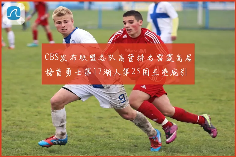 CBS发布联盟各队高管排名雷霆高居榜首勇士第17湖人第25国王垫底引发热议