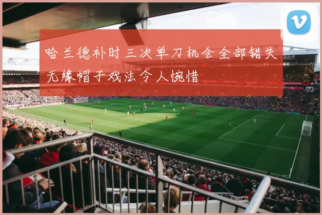 哈兰德补时三次单刀机会全部错失无缘帽子戏法令人惋惜