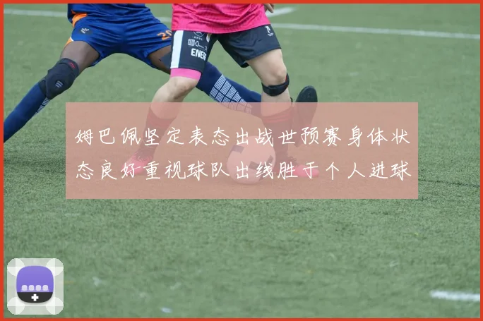 姆巴佩坚定表态出战世预赛身体状态良好重视球队出线胜于个人进球
