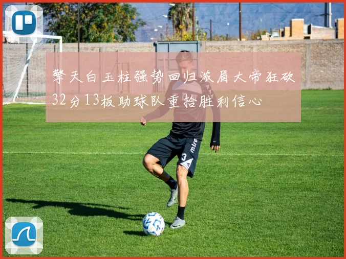 擎天白玉柱强势回归浓眉大帝狂砍32分13板助球队重拾胜利信心