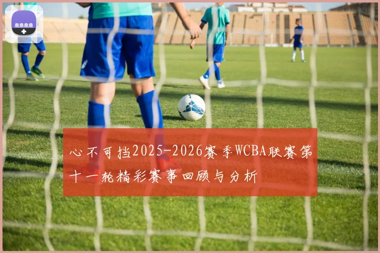 心不可挡2025-2026赛季WCBA联赛第十一轮精彩赛事回顾与分析