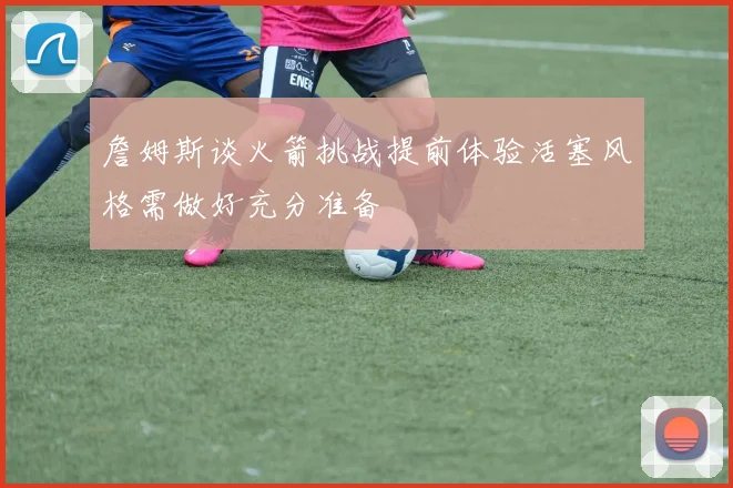 詹姆斯谈火箭挑战提前体验活塞风格需做好充分准备