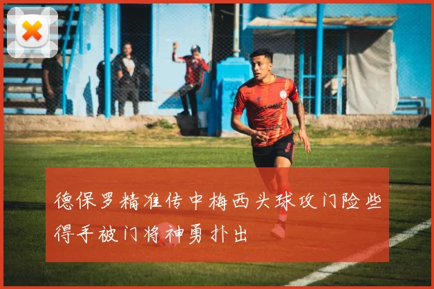 德保罗精准传中梅西头球攻门险些得手被门将神勇扑出