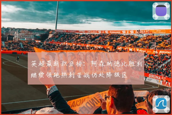 英超最新积分榜：阿森纳德比胜利继续领跑热刺苦战仍处降级区